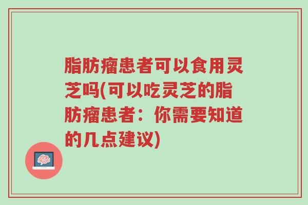 脂肪瘤患者可以食用灵芝吗(可以吃灵芝的脂肪瘤患者:你需要知道的几点建议)-第1张图片-超越 脂肪瘤患者可以食用灵芝吗(可以吃灵芝的脂肪瘤患者:你需要知道的几点建议)-第1张图片-超越