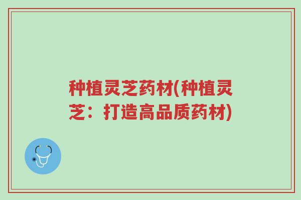 种植灵芝药材(种植灵芝:打造高品质药材)-第1张图片-超越 种植灵芝药材(种植灵芝:打造高品质药材)-第1张图片-超越