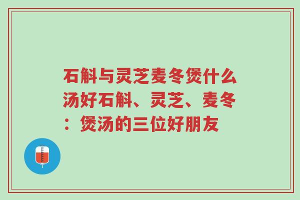 石斛与灵芝麦冬煲什么汤好石斛、灵芝、麦冬:煲汤的三位好朋友-第1张图片-超越 石斛与灵芝麦冬煲什么汤好石斛、灵芝、麦冬:煲汤的三位好朋友-第1张图片-超越