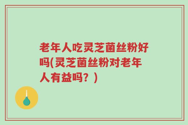 老年人吃灵芝菌丝粉好吗(灵芝菌丝粉对老年人有益吗?)-第1张图片-超越 老年人吃灵芝菌丝粉好吗(灵芝菌丝粉对老年人有益吗?)-第1张图片-超越