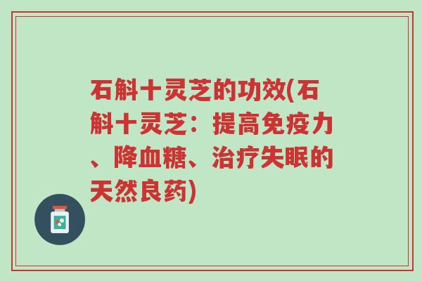 石斛十灵芝的功效(石斛十灵芝:提高免疫力、降血糖、治疗失眠的天然良药)-第1张图片-超越 石斛十灵芝的功效(石斛十灵芝:提高免疫力、降血糖、治疗失眠的天然良药)-第1张图片-超越