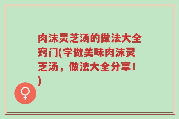 肉沫灵芝汤的做法大全窍门(学做美味肉沫灵芝汤,做法大全分享!)-第1张图片-超越 肉沫灵芝汤的做法大全窍门(学做美味肉沫灵芝汤,做法大全分享!)-第1张图片-超越