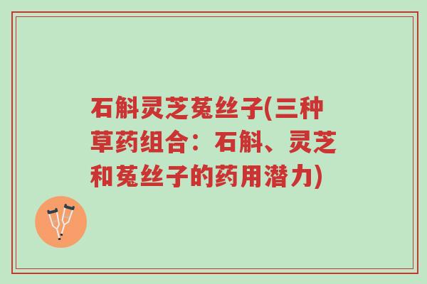 石斛灵芝菟丝子(三种草药组合:石斛、灵芝和菟丝子的药用潜力)-第1张图片-超越 石斛灵芝菟丝子(三种草药组合:石斛、灵芝和菟丝子的药用潜力)-第1张图片-超越