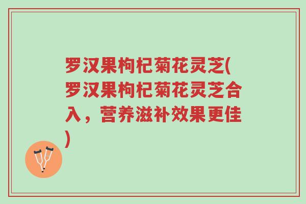 罗汉果枸杞菊花灵芝(罗汉果枸杞菊花灵芝合入,营养滋补效果更佳)-第1张图片-超越 罗汉果枸杞菊花灵芝(罗汉果枸杞菊花灵芝合入,营养滋补效果更佳)-第1张图片-超越