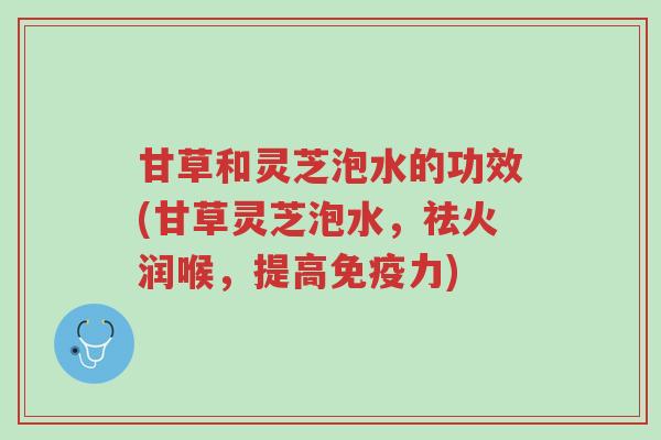 甘草和灵芝泡水的功效(甘草灵芝泡水,祛火润喉,提高免疫力)-第1张图片-超越 甘草和灵芝泡水的功效(甘草灵芝泡水,祛火润喉,提高免疫力)-第1张图片-超越
