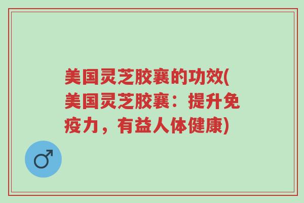 美国灵芝胶襄的功效(美国灵芝胶襄：提升免疫力，有益人体健康)-第1张图片-超越