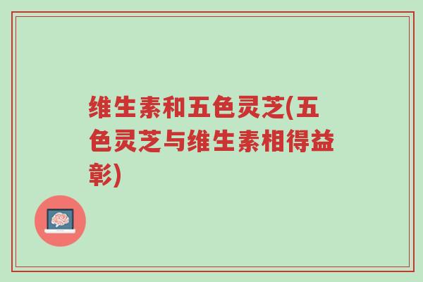 维生素和五色灵芝(五色灵芝与维生素相得益彰)-第1张图片-超越 维生素和五色灵芝(五色灵芝与维生素相得益彰)-第1张图片-超越