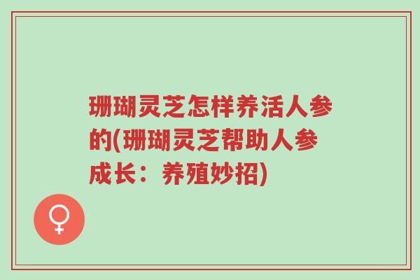 珊瑚灵芝怎样养活人参的(珊瑚灵芝帮助人参成长:养殖妙招)-第1张图片-超越 珊瑚灵芝怎样养活人参的(珊瑚灵芝帮助人参成长:养殖妙招)-第1张图片-超越
