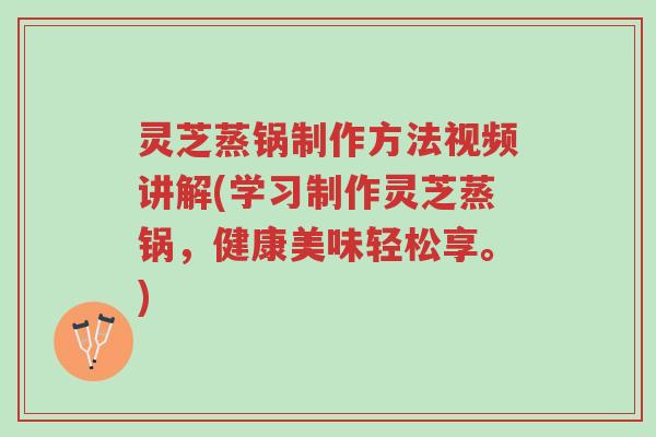灵芝蒸锅制作方法视频讲解(学习制作灵芝蒸锅,健康美味轻松享。)-第1张图片-超越 灵芝蒸锅制作方法视频讲解(学习制作灵芝蒸锅,健康美味轻松享。)-第1张图片-超越