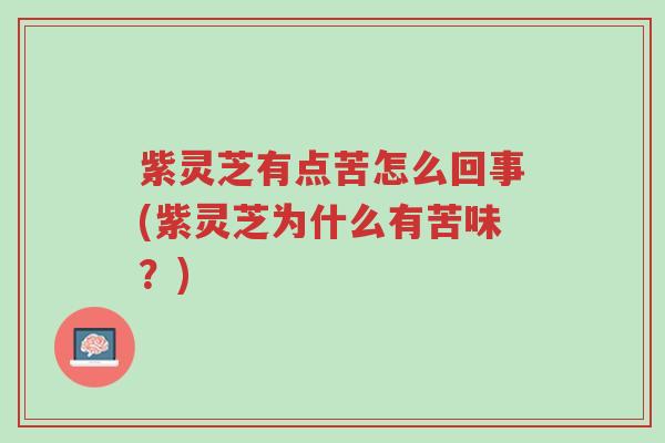 紫灵芝有点苦怎么回事(紫灵芝为什么有苦味？)-第1张图片-超越