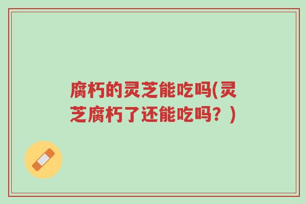 腐朽的灵芝能吃吗(灵芝腐朽了还能吃吗?)-第1张图片-超越 腐朽的灵芝能吃吗(灵芝腐朽了还能吃吗?)-第1张图片-超越