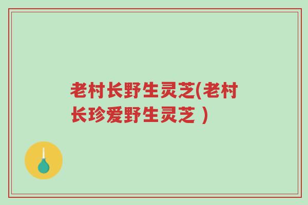 老村长野生灵芝(老村长珍爱野生灵芝 )-第1张图片-超越 老村长野生灵芝(老村长珍爱野生灵芝 )-第1张图片-超越