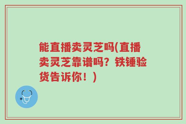 能直播卖灵芝吗(直播卖灵芝靠谱吗?铁锤验货告诉你!)-第1张图片-超越 能直播卖灵芝吗(直播卖灵芝靠谱吗?铁锤验货告诉你!)-第1张图片-超越