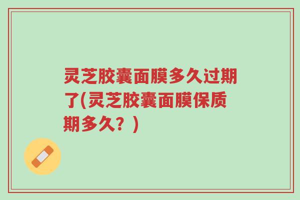 灵芝胶囊面膜多久过期了(灵芝胶囊面膜保质期多久？)-第1张图片-超越