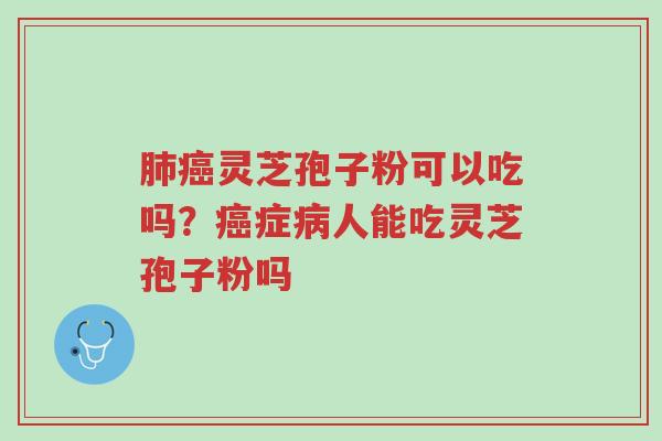 肺癌灵芝孢子粉可以吃吗?癌症病人能吃灵芝孢子粉吗-第1张图片-超越 肺癌灵芝孢子粉可以吃吗?癌症病人能吃灵芝孢子粉吗-第1张图片-超越