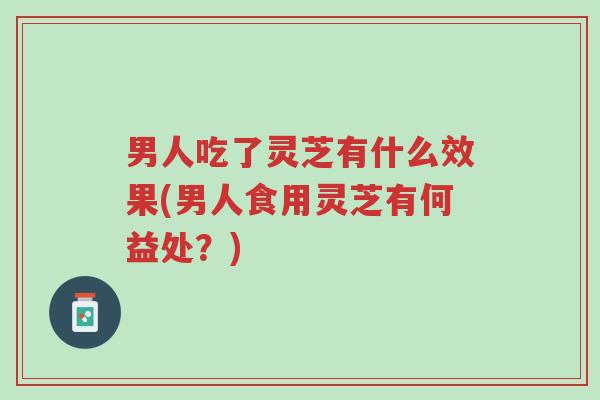 男人吃了灵芝有什么效果(男人食用灵芝有何益处?)-第1张图片-超越 男人吃了灵芝有什么效果(男人食用灵芝有何益处?)-第1张图片-超越