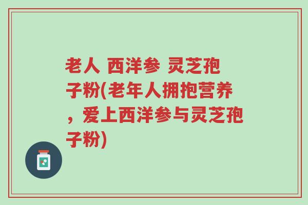 老人 西洋参 灵芝孢子粉(老年人拥抱营养，爱上西洋参与灵芝孢子粉)-第1张图片-超越