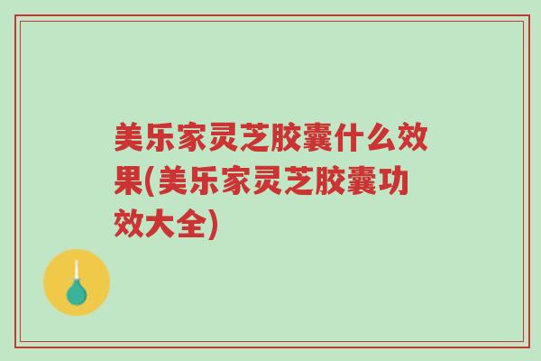 美乐家灵芝胶囊什么效果(美乐家灵芝胶囊功效大全)-第1张图片-超越 美乐家灵芝胶囊什么效果(美乐家灵芝胶囊功效大全)-第1张图片-超越