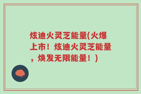 炫迪火灵芝能量(火爆上市!炫迪火灵芝能量,焕发无限能量!)-第1张图片-超越 炫迪火灵芝能量(火爆上市!炫迪火灵芝能量,焕发无限能量!)-第1张图片-超越