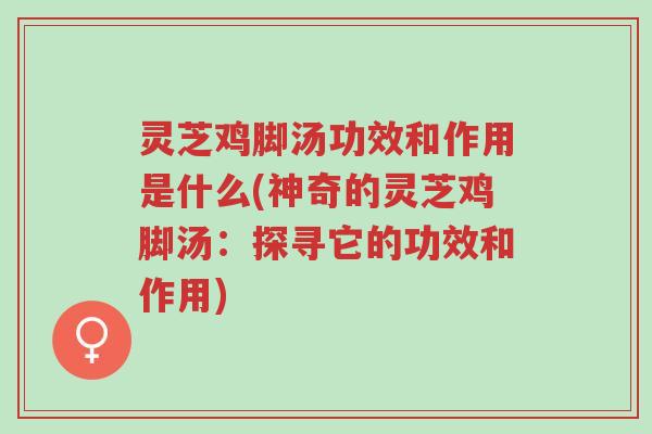 灵芝鸡脚汤功效和作用是什么(神奇的灵芝鸡脚汤:探寻它的功效和作用)-第1张图片-超越 灵芝鸡脚汤功效和作用是什么(神奇的灵芝鸡脚汤:探寻它的功效和作用)-第1张图片-超越