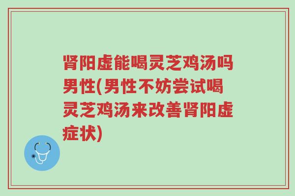 肾阳虚能喝灵芝鸡汤吗男性(男性不妨尝试喝灵芝鸡汤来改善肾阳虚症状)-第1张图片-超越 肾阳虚能喝灵芝鸡汤吗男性(男性不妨尝试喝灵芝鸡汤来改善肾阳虚症状)-第1张图片-超越
