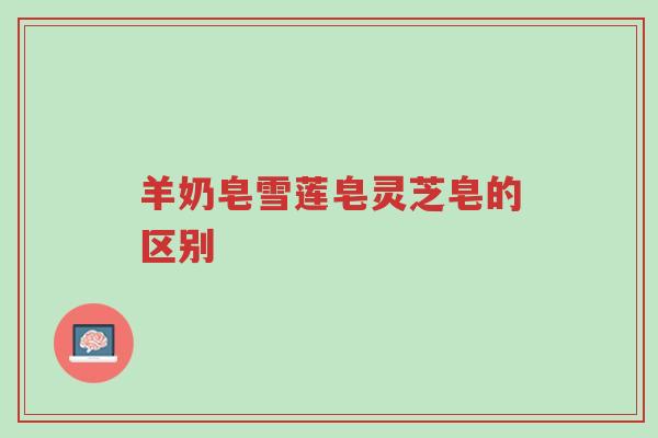 羊奶皂雪莲皂灵芝皂的区别-第1张图片-超越 羊奶皂雪莲皂灵芝皂的区别-第1张图片-超越