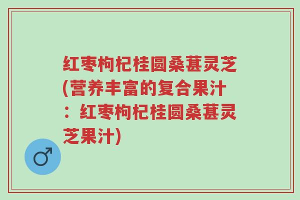 红枣枸杞桂圆桑葚灵芝(营养丰富的复合果汁:红枣枸杞桂圆桑葚灵芝果汁)-第1张图片-超越 红枣枸杞桂圆桑葚灵芝(营养丰富的复合果汁:红枣枸杞桂圆桑葚灵芝果汁)-第1张图片-超越