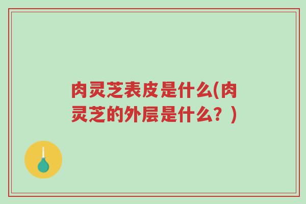肉灵芝表皮是什么(肉灵芝的外层是什么?)-第1张图片-超越 肉灵芝表皮是什么(肉灵芝的外层是什么?)-第1张图片-超越