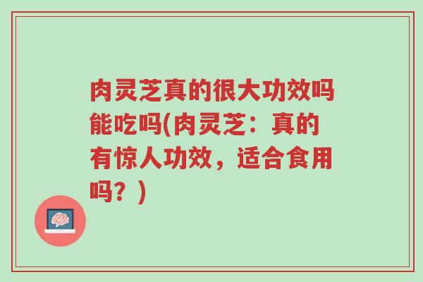 肉灵芝真的很大功效吗能吃吗(肉灵芝:真的有惊人功效,适合食用吗?)-第1张图片-超越 肉灵芝真的很大功效吗能吃吗(肉灵芝:真的有惊人功效,适合食用吗?)-第1张图片-超越