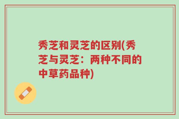 秀芝和灵芝的区别(秀芝与灵芝：两种不同的中草药品种)-第1张图片-超越