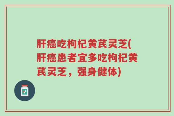 肝癌吃枸杞黄芪灵芝(肝癌患者宜多吃枸杞黄芪灵芝，强身健体)-第1张图片-超越