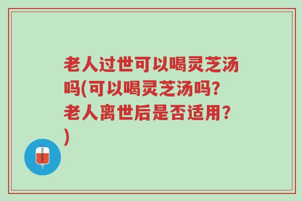 老人过世可以喝灵芝汤吗(可以喝灵芝汤吗?老人离世后是否适用?)-第1张图片-超越 老人过世可以喝灵芝汤吗(可以喝灵芝汤吗?老人离世后是否适用?)-第1张图片-超越