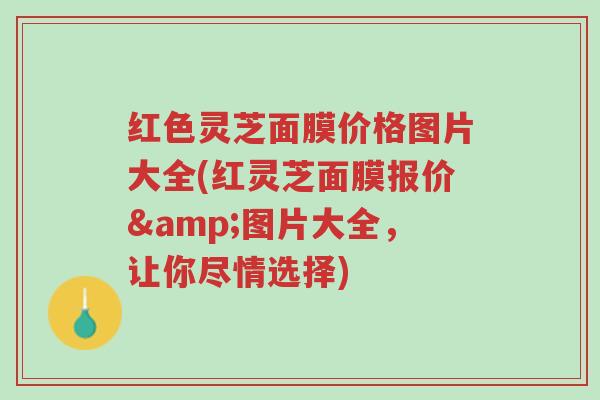红色灵芝面膜价格图片大全(红灵芝面膜报价&图片大全，让你尽情选择)-第1张图片-超越