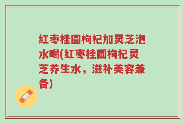 红枣桂圆枸杞加灵芝泡水喝(红枣桂圆枸杞灵芝养生水,滋补美容兼备)-第1张图片-超越 红枣桂圆枸杞加灵芝泡水喝(红枣桂圆枸杞灵芝养生水,滋补美容兼备)-第1张图片-超越