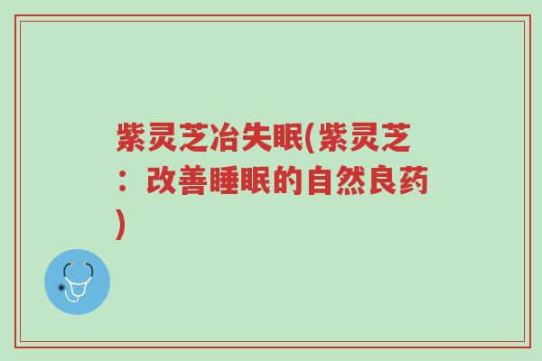 紫灵芝冶失眠(紫灵芝:改善睡眠的自然良药)-第1张图片-超越 紫灵芝冶失眠(紫灵芝:改善睡眠的自然良药)-第1张图片-超越