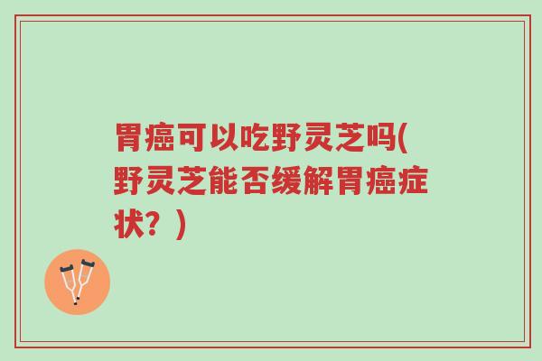 胃癌可以吃野灵芝吗(野灵芝能否缓解胃癌症状?)-第1张图片-超越 胃癌可以吃野灵芝吗(野灵芝能否缓解胃癌症状?)-第1张图片-超越