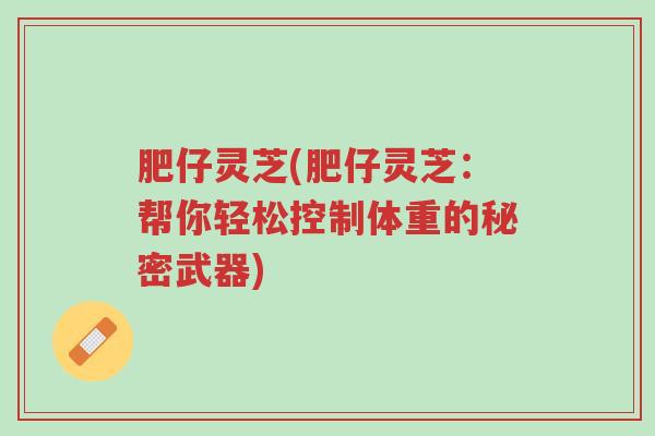 肥仔灵芝(肥仔灵芝:帮你轻松控制体重的秘密武器)-第1张图片-超越 肥仔灵芝(肥仔灵芝:帮你轻松控制体重的秘密武器)-第1张图片-超越
