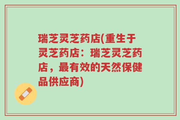 瑞芝灵芝药店(重生于灵芝药店:瑞芝灵芝药店,最有效的天然保健品供应商)-第1张图片-超越 瑞芝灵芝药店(重生于灵芝药店:瑞芝灵芝药店,最有效的天然保健品供应商)-第1张图片-超越
