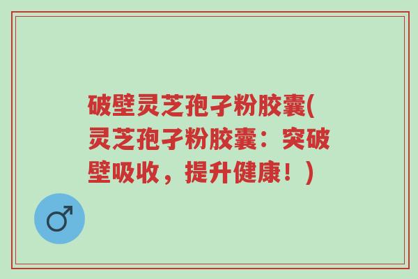 破壁灵芝孢孑粉胶囊(灵芝孢孑粉胶囊:突破壁吸收,提升健康!)-第1张图片-超越 破壁灵芝孢孑粉胶囊(灵芝孢孑粉胶囊:突破壁吸收,提升健康!)-第1张图片-超越