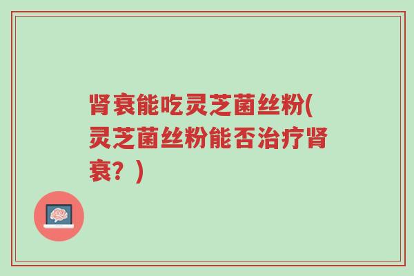 肾衰能吃灵芝菌丝粉(灵芝菌丝粉能否治疗肾衰?)-第1张图片-超越 肾衰能吃灵芝菌丝粉(灵芝菌丝粉能否治疗肾衰?)-第1张图片-超越