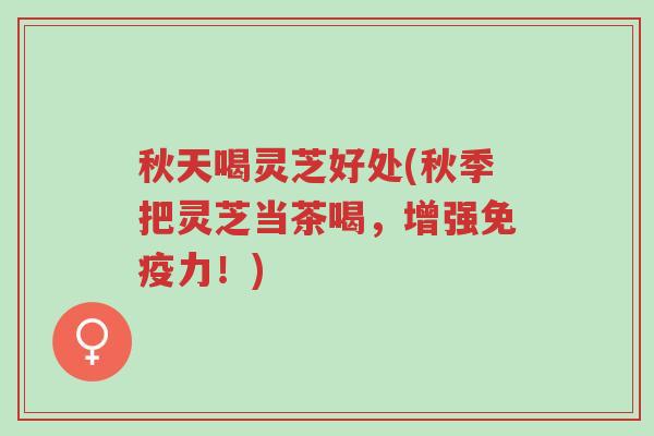 秋天喝灵芝好处(秋季把灵芝当茶喝,增强免疫力!)-第1张图片-超越 秋天喝灵芝好处(秋季把灵芝当茶喝,增强免疫力!)-第1张图片-超越