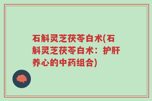 石斛灵芝茯苓白术(石斛灵芝茯苓白术：护肝养心的中药组合)-第1张图片-超越