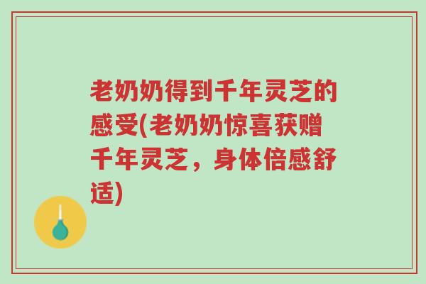 老奶奶得到千年灵芝的感受(老奶奶惊喜获赠千年灵芝,身体倍感舒适)-第1张图片-超越 老奶奶得到千年灵芝的感受(老奶奶惊喜获赠千年灵芝,身体倍感舒适)-第1张图片-超越