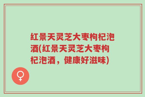 红景天灵芝大枣枸杞泡酒(红景天灵芝大枣枸杞泡酒,健康好滋味)-第1张图片-超越 红景天灵芝大枣枸杞泡酒(红景天灵芝大枣枸杞泡酒,健康好滋味)-第1张图片-超越