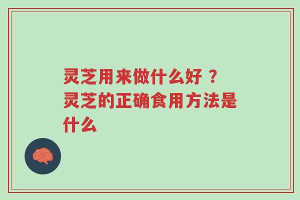 灵芝用来做什么好 ?灵芝的正确食用方法是什么-第1张图片-超越 灵芝用来做什么好 ?灵芝的正确食用方法是什么-第1张图片-超越
