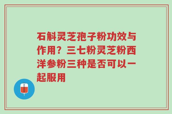 石斛灵芝孢子粉功效与作用？三七粉灵芝粉西洋参粉三种是否可以一起服用-第1张图片-超越