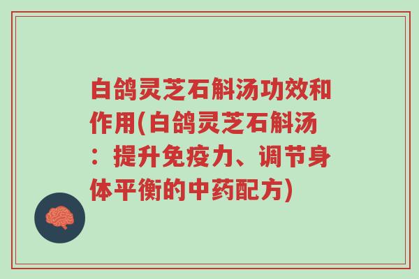 白鸽灵芝石斛汤功效和作用(白鸽灵芝石斛汤:提升免疫力、调节身体平衡的中药配方)-第1张图片-超越 白鸽灵芝石斛汤功效和作用(白鸽灵芝石斛汤:提升免疫力、调节身体平衡的中药配方)-第1张图片-超越