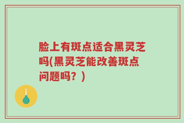 脸上有斑点适合黑灵芝吗(黑灵芝能改善斑点问题吗?)-第1张图片-超越 脸上有斑点适合黑灵芝吗(黑灵芝能改善斑点问题吗?)-第1张图片-超越