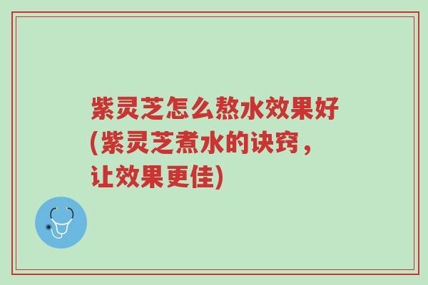 紫灵芝怎么熬水效果好(紫灵芝煮水的诀窍，让效果更佳)-第1张图片-超越