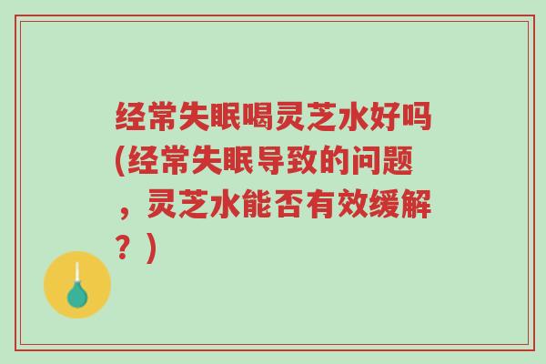 经常失眠喝灵芝水好吗(经常失眠导致的问题,灵芝水能否有效缓解?)-第1张图片-超越 经常失眠喝灵芝水好吗(经常失眠导致的问题,灵芝水能否有效缓解?)-第1张图片-超越